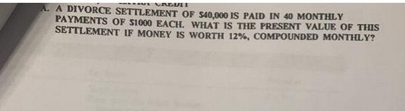 A MCAEDIT
A. A DIVORCE SETTLEMENT OF S40,000 IS PAID IN 40 MONTHLY
PAYMENTS OF S1000 EACH, WHAT IS THE PRESENT VALUE OF THIS
SETTLEMENT IF MONEY IS WORTH 12%, COMPOUNDED MONTHLY?
