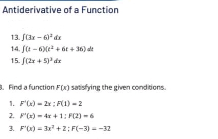 Antiderivative of a Function
13. S(3x – 6)* dx
14. ſ(t - 6)(t2 + 6t + 36) dt
15. S(2x + 5)" dx
3. Find a function F(x) satisfying the given conditions.
1. F'(x) = 2x ; F(1) = 2
2. F'(x) = 4x + 1; F(2) = 6
3. F'(x) = 3x? + 2; F(-3) = -32
