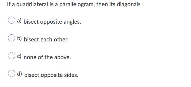 If a quadrilateral is a parallelogram, then its diagonals
a) bisect opposite angles.
b) bisect each other.
c) none of the above.
d) bisect opposite sides.
