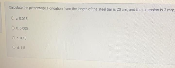 Calculate the percentage elongation from the length of the steel bar is 20 cm, and the extension is 3 mm.
O a. 0.015
O b.0.005
Oc.0 15
Od 1.5
