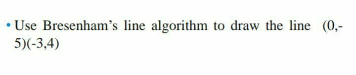 Use Bresenham's line algorithm to draw the line (0,-
5)(-3,4)
