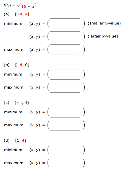 16 x2
f(x)
[-4, 4
(a)
(smaller x-value)
(х, у) -
minimum
(larger x-value)
(x, y)
(х, у) -
maximum
[-4, 0)
(b)
(х, у) %3D
minimum
(x, y)
maximum
(4, 4)
(c)
(x, y)
minimum
(х, у) :
maximum
(d)
[1, 4)
(х, у) -
minimum
(x, y)
maximum
