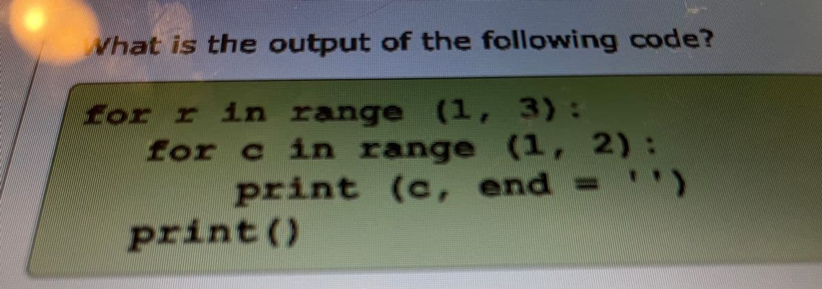 Vhat is the output of the following code?
for r in range (1, 3):
for c in range (1, 2):
print (c, end = y
print()
