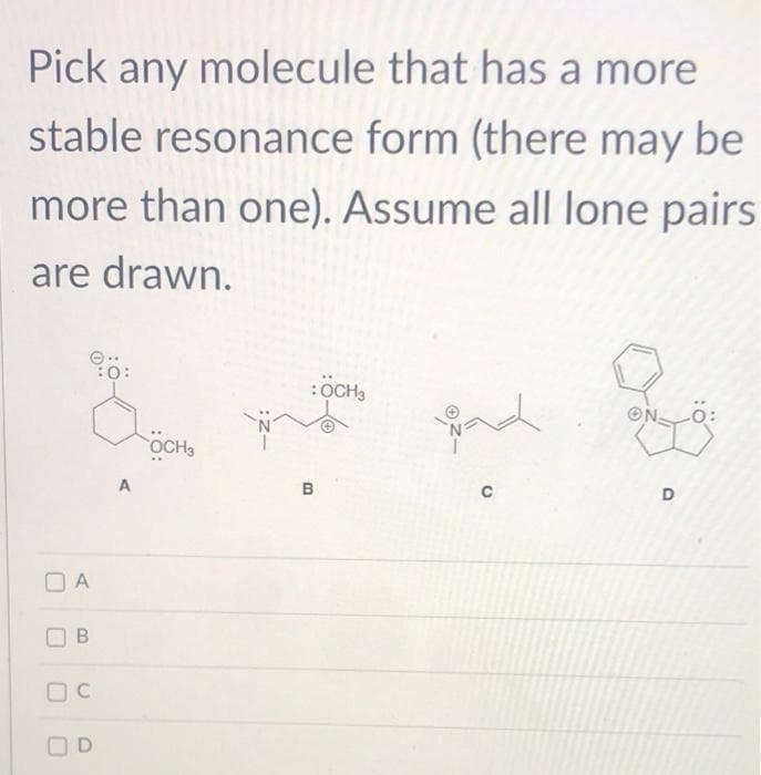 Pick any molecule that has a more
stable resonance form (there may be
more than one). Assume all lone pairs
are drawn.
OA
B
OC
D
A
OCH3
:OCH3
B
ind
C
ON-
D