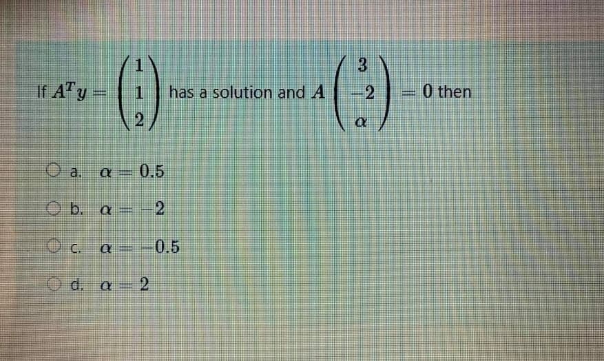 3
()
1.
0 then
If A"y
1.
has a solution and A -2
O a. a 0.5
b.
O b. a=-2
O C.
0.5
Od. a- 2

