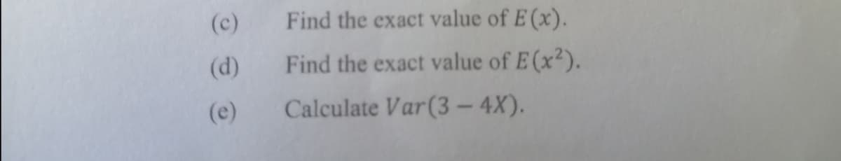 (c)
Find the exact value of E (x).
(d)
Find the exact value of E (x²).
(e)
Calculate Var(3– 4X).
