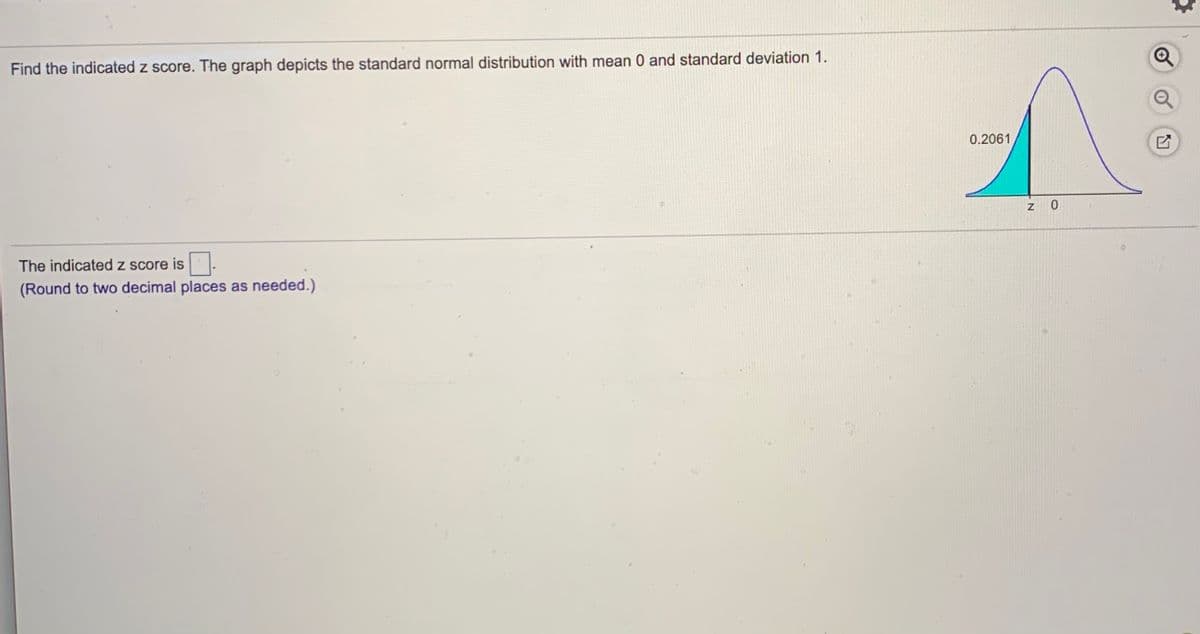 Find the indicated z score. The graph depicts the standard normal distribution with mean 0 and standard deviation 1.
0.2061
0.
The indicated z score is
(Round to two decimal places as needed.)
