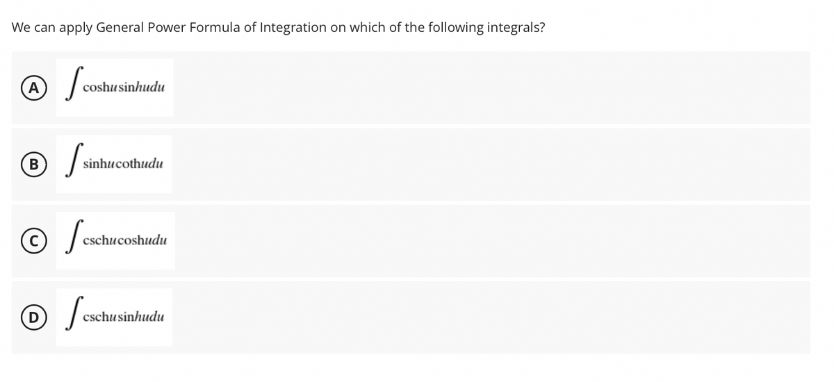 We can apply General Power Formula of Integration on which of the following integrals?
A I cost
coshusinhudu
Ⓡ /
sinhucothudu
© S
cschucoshudu
D
S
cschusinhudu