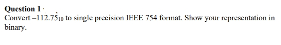 Question 1 ·
Convert –112.751o to single precision IEEE 754 format. Show your representation in
binary.
