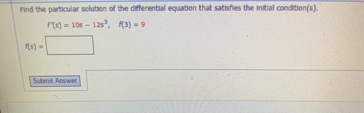 Find the particular solution of the differential equation that satisfies the Initial condition(s).
f(s) = 10s - 125, 3) = 9
%3D
f(s) =
%3D
Submit Answer
