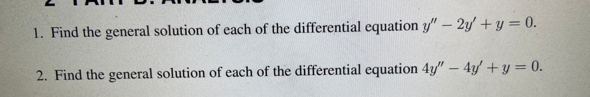 1. Find the general solution of each of the differential equation y" – 2y +y= 0.
2. Find the general solution of each of the differential equation 4y" – 4y' +y = 0.
