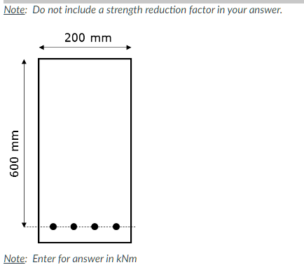 Note: Do not include a strength reduction factor in your answer.
200 mm
600 mm
Note: Enter for answer in kNm