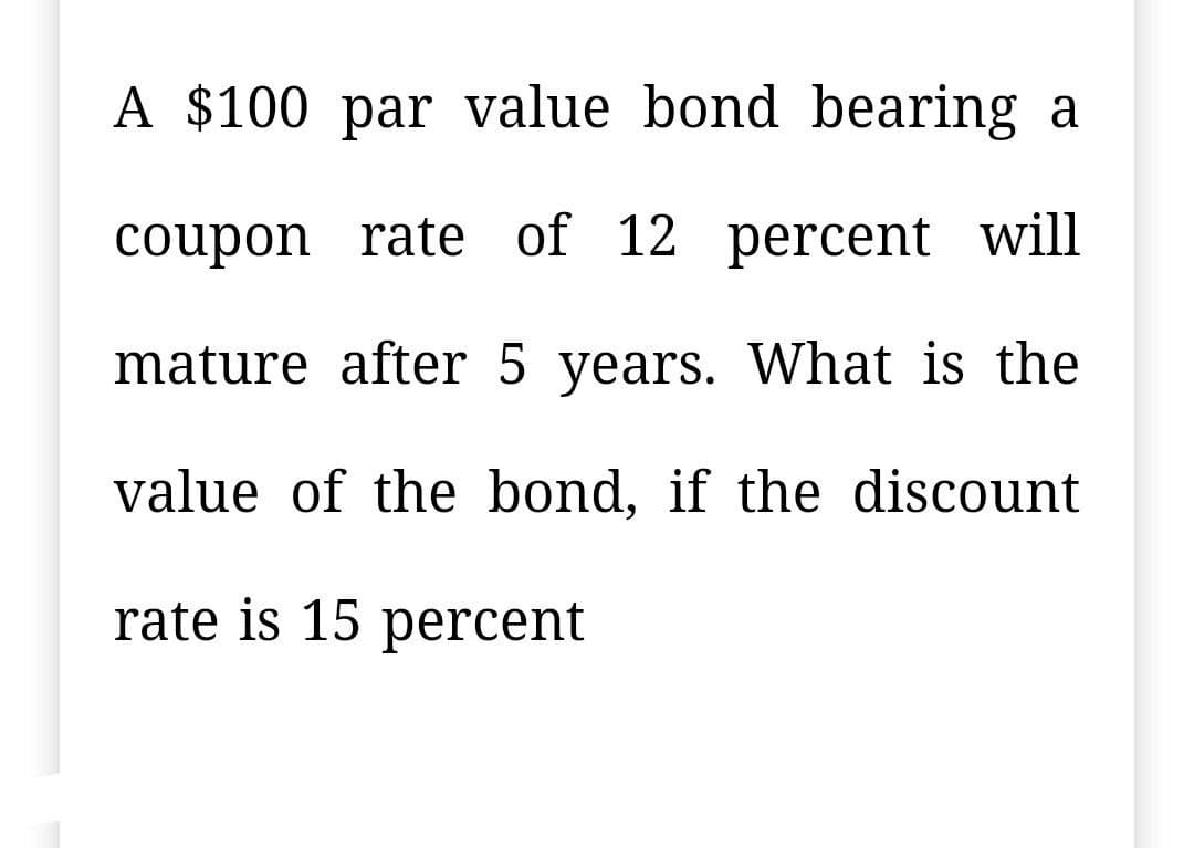 A $100 par value bond bearing a
coupon rate of 12 percent will
mature after 5 years. What is the
value of the bond, if the discount
rate is 15 percent
