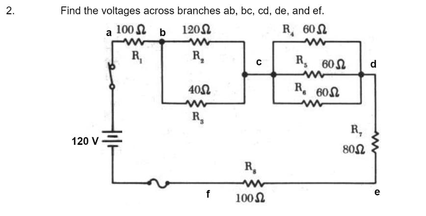 2.
Find the voltages across branches ab, bc, cd, de, and ef.
a 100 b 120
R₁
R. 60
Ω
R₁
R₂
с
R₂
R. 60
40Ω
R. 60
ww
R₂
120 V
f
R,
100 Ω
Ω
M
R,
800
d
e