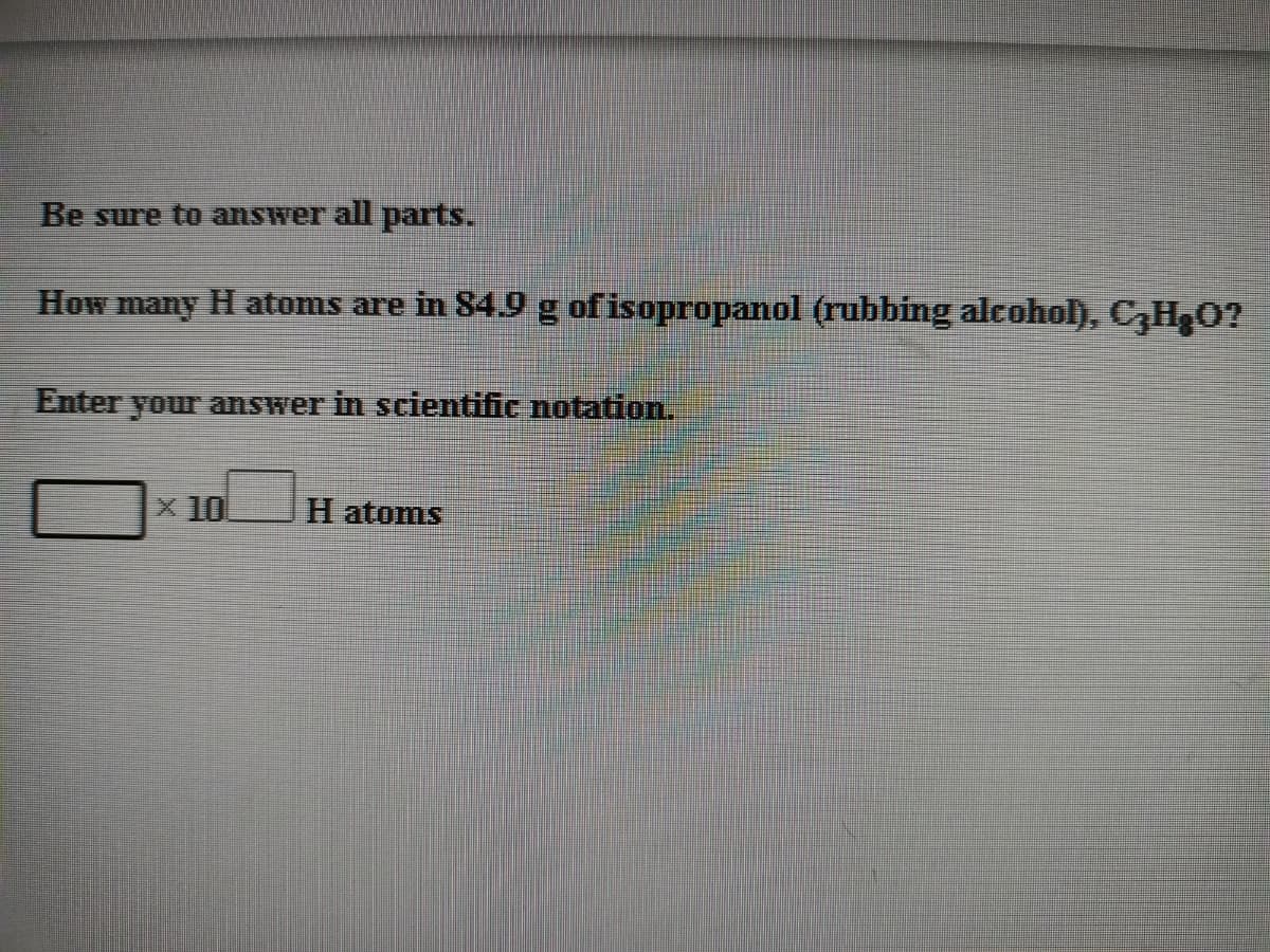 Be sure to answer all parts.
How many H atoms are in 84.9 g of isopropanol (rubbing alcohol), C,H,0?
Enter your answer in scientific notation.
x 10
H atoms
