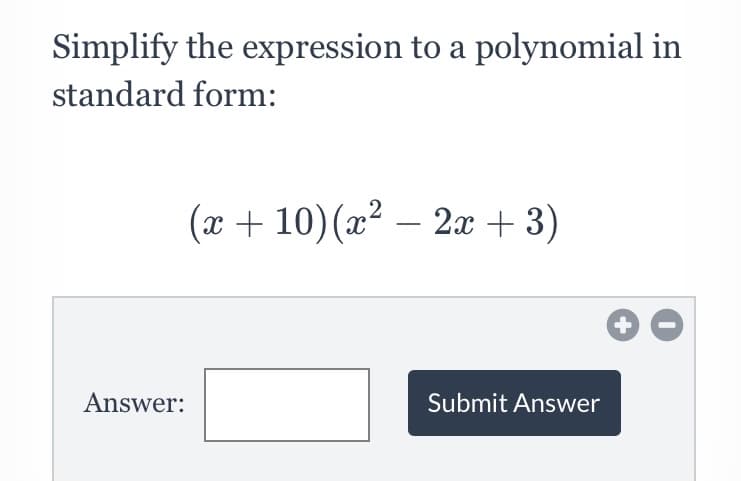 Simplify the expression to a polynomial in
standard form:
(x + 10)(x² – 2x + 3)
Answer:
Submit Answer
