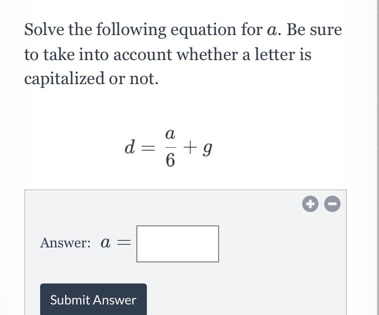 Solve the following equation for a. Be sure
to take into account whether a letter is
capitalized or not.
a
d =
+g
-
6.
Answer: a =
Submit Answer
