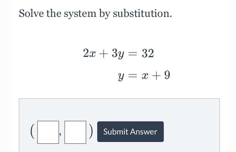 Solve the system by substitution.
2x + 3y = 32
y = x + 9
Submit Answer

