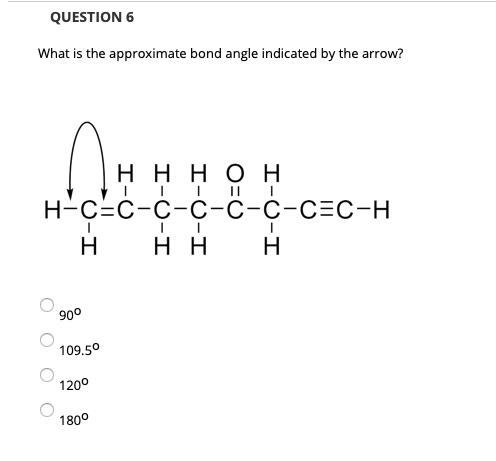 QUESTION 6
What is the approximate bond angle indicated by the arrow?
ннно н
н-С-с-с-с-с-с-сЕС-н
H
нн
H
90°
109.50
1200
180°
