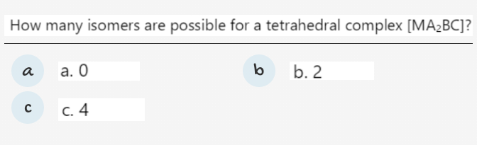 How many isomers are possible for a tetrahedral complex [MA2BC]?
a
а. О
b
b. 2
С. 4
