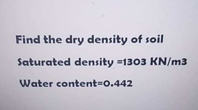 Find the dry density of soil
Saturated density =1303 KN/m3
Water content=0.442