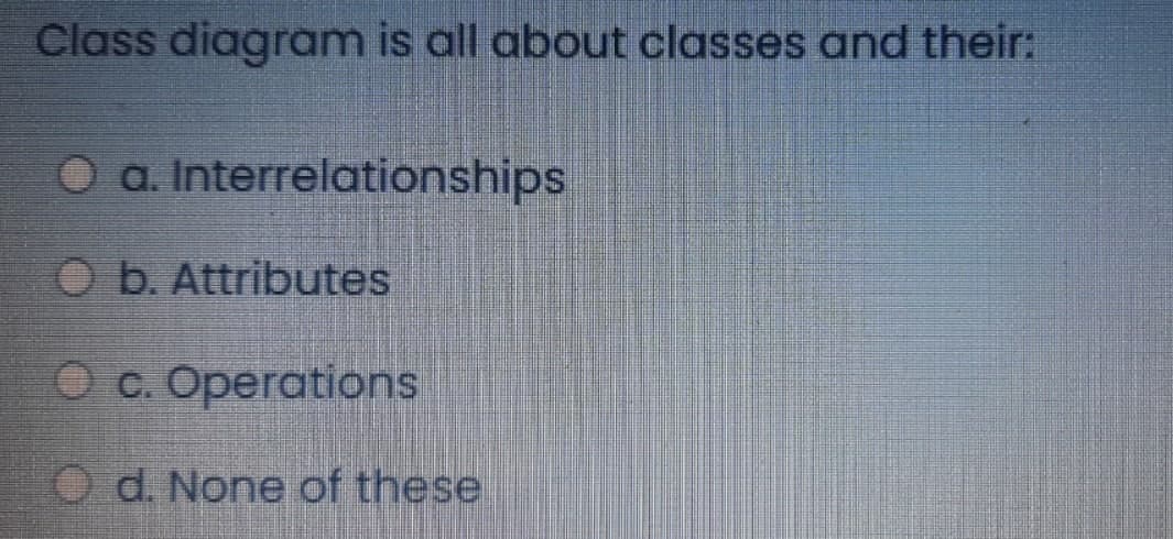Class diagram is all about classes and their:
a. Interrelationships
Ob. Attributes
c. Operations
Od. None of these