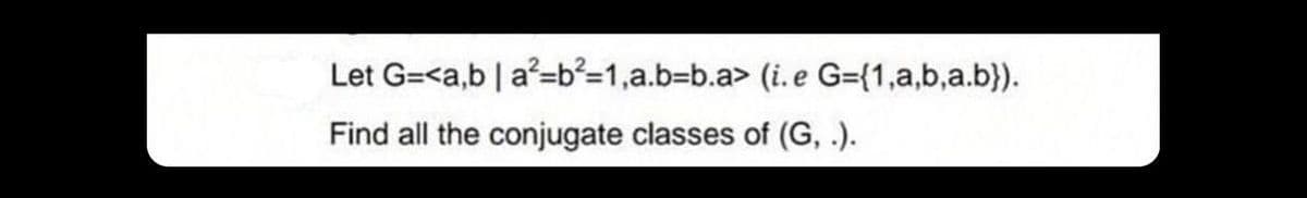 Let G=<a,b | a²=b²=1,a.b-b.a> (i. e G={1,a,b,a.b}).
Find all the conjugate classes of (G, .).