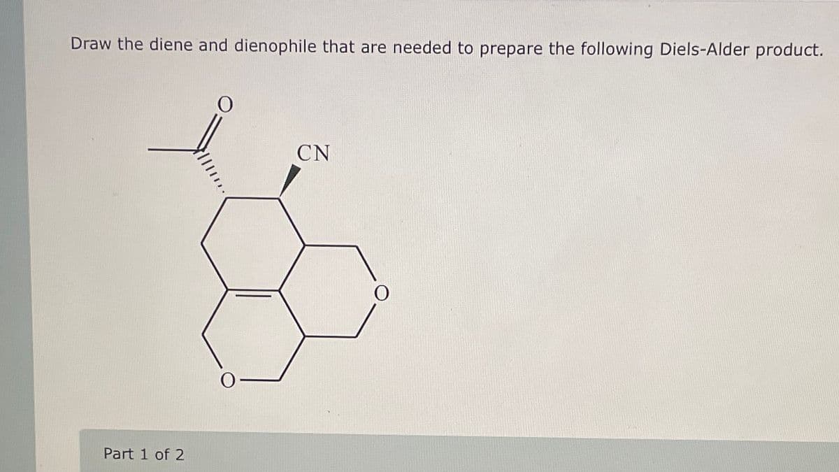 Draw the diene and dienophile that are needed to prepare the following Diels-Alder product.
Part 1 of 2
0
CN