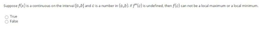 Suppose f(x) is a continuous on the interval [a,b] and c is a number in (a,b). If f"(c) is undefined, then f(c) can not be a local maximum or a local minimum.
True
False
