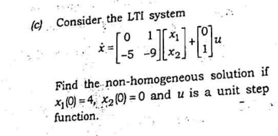 (c) Consider. the LTI system
1
X1
え=
-5 -9 | X2
Find the. non-homogeneous solution if
x1 (0) = 4, x2 (0) = 0 and u is a unit step
function.
