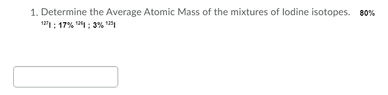 1. Determine the Average Atomic Mass of the mixtures of lodine isotopes. 80%
1271 ; 17% 1261 ; 3% 125
