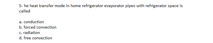 5- he heat transfer mode in home refrigerator evaporator pipes with refrigerator space is
called
a. conduction
b. forced convection
c. radiation
d. free convection
