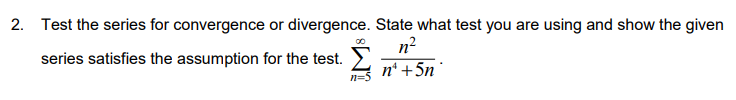2. Test the series for convergence or divergence. State what test you are using and show the given
n?
n* +5n °
series satisfies the assumption for the test.
n=5
