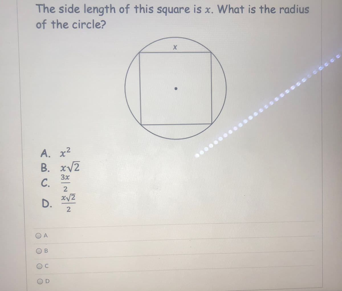 The side length of this square is x. What is the radius
of the circle?
A. x²
B. xV2
3x
С.
x/2
D.
O A
C
