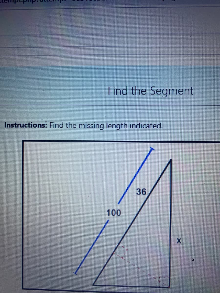 Find the Segment
Instructions: Find the missing length indicated.
36
100
