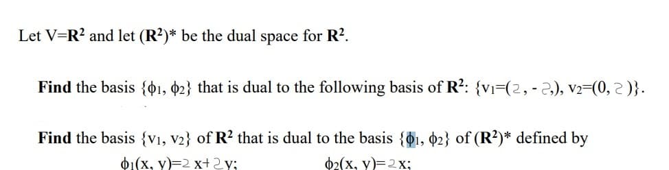 Let V=R? and let (R²)* be the dual space for R?.
Find the basis {o1, 02} that is dual to the following basis of R?: {vi=(2, -2.), v2=(0, 2 )}.
Find the basis {V1, V2} of R? that is dual to the basis {01, 02} of (R?)* defined by
d1(x, y)=2 x+2y;
02(x, y)=2x;
