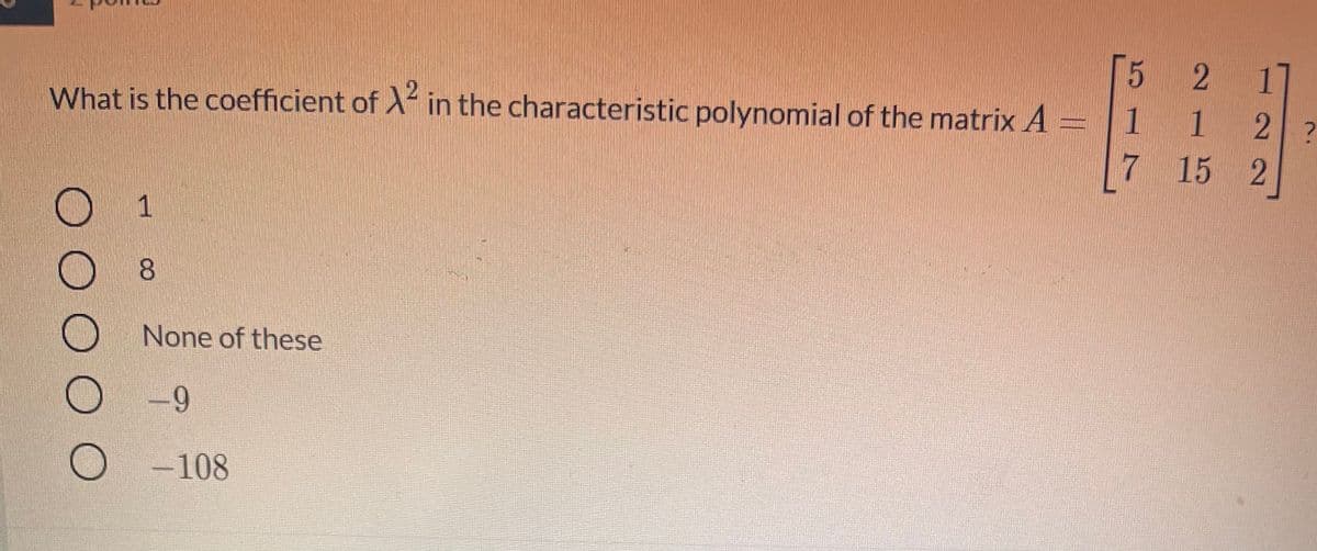 1
2 1
What is the coefficient of X in the characteristic polynomial of the matrix A = |1 1 2
7 15 2
.
None of these
-9
-108
O O O O O
