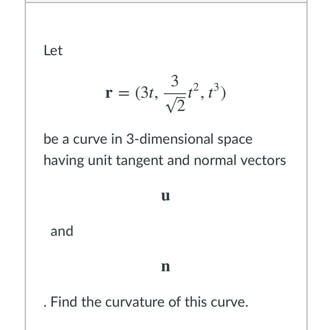 Let
3
.2
= (3t,
r =
V2
be a curve in 3-dimensional space
having unit tangent and normal vectors
u
and
. Find the curvature of this curve.
