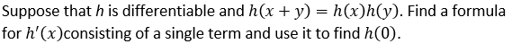 Suppose that h is differentiable and h(x + y) = h(x)h(y). Find a formula
for h'(x)consisting of a single term and use it to find h(0).