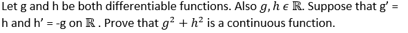Let g and h be both differentiable functions. Also g, h € R. Suppose that g' =
h and h' = -g on R. Prove that g² + h² is a continuous function.