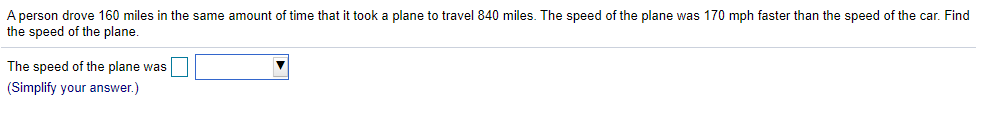 A person drove 160 miles in the same amount of time that it took a plane to travel 840 miles. The speed of the plane was 170 mph faster than the speed of the car. Find
the speed of the plane.
The speed of the plane was
(Simplify your answer.)
