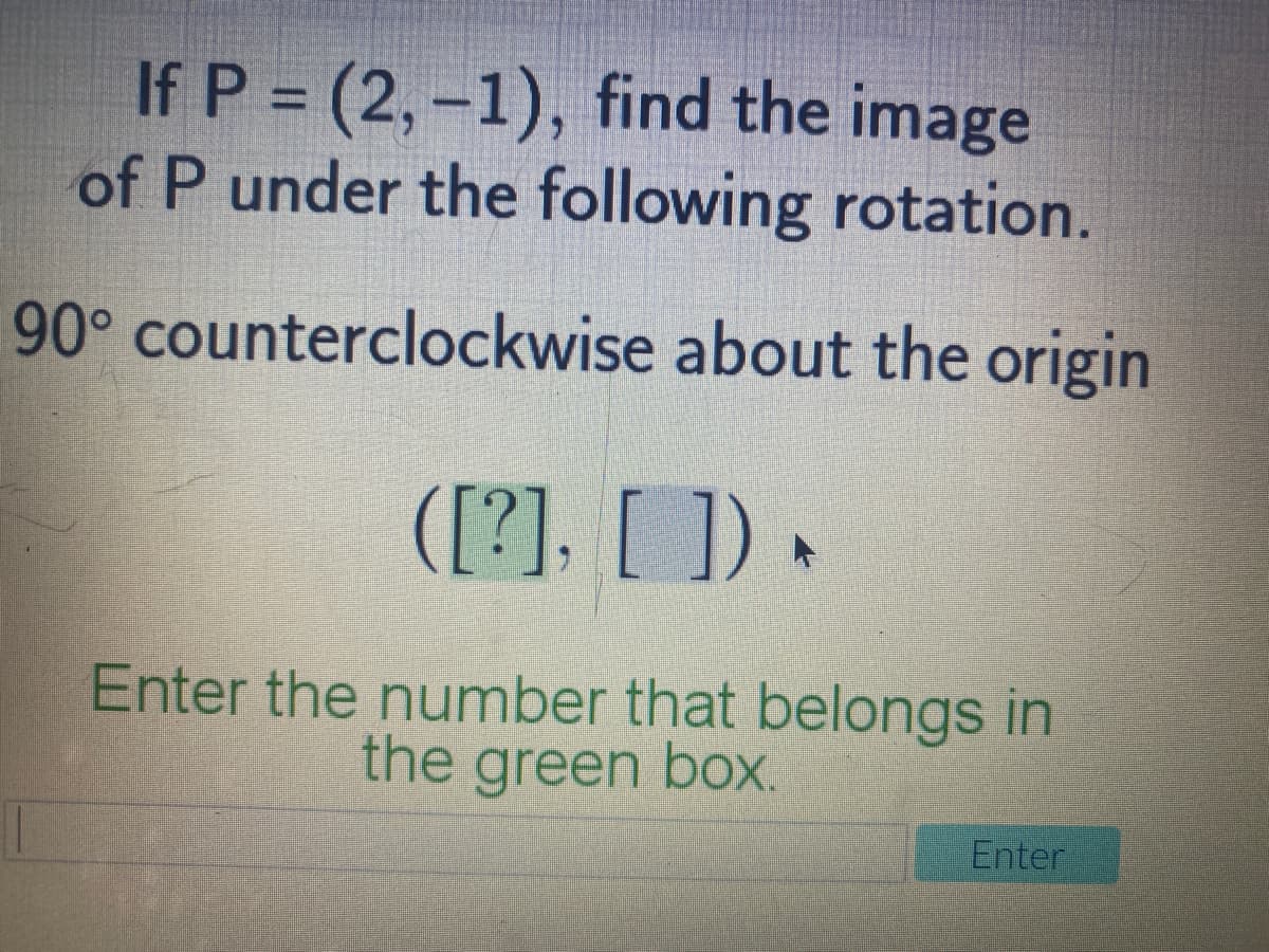 If P = (2,-1), find the image
of P under the following rotation.
90° counterclockwise about the origin
([?], [ ]) •
Enter the number that belongs in
the green box.
Enter
