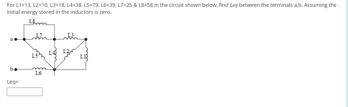 For L1=13, L2=10, L3=18, L4=38, L5=79, L6=39, L7=25 & L8=58 in the circuit shown below, find Leg between the terminals a,b. Assuming the
initial energy stored in the inductors is zero.
L2,
L5h
LL
be
L6
Leq=
