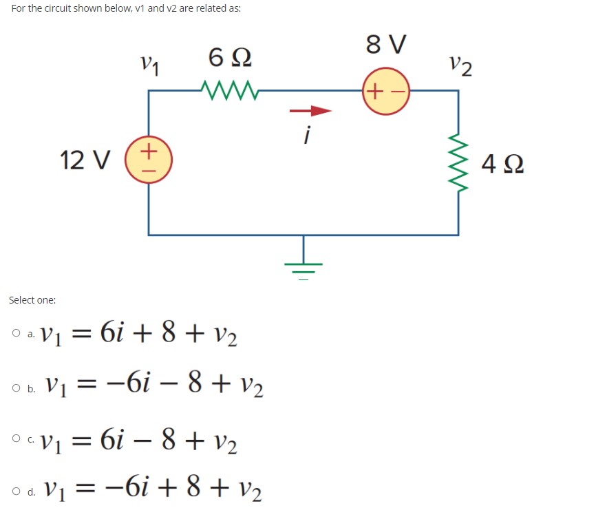 For the circuit shown below, v1 and v2 are related as:
8 V
V2
V1
6Ω
(+
i
12 V
4Ω
Select one:
oa V1 = 6i + 8 + v2
V1 = -6i – 8+ v2
c Vị = 6i – 8 + v2
o -6i + 8 + v2
d. V1 =
+1
