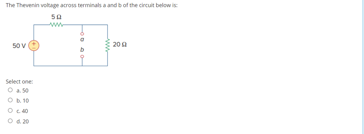 The Thevenin voltage across terminals a and b of the circuit below is:
5Ω
20 Ω
50 V
b
Select one:
O a. 50
O b. 10
О с. 40
O d. 20
ww-
