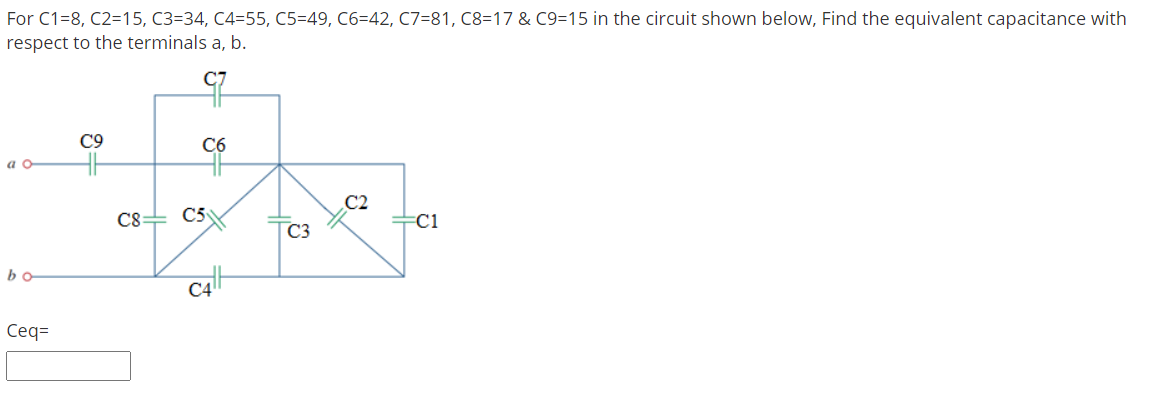 For C1=8, C2=15, C3=34, C4=55, C5=49, C6=42, C7=81, C8=17 & C9=15 in the circuit shown below, Find the equivalent capacitance with
respect to the terminals a, b.
C9
C6
a O
C8= C5
C2
+C1
C3
bo
Ceq=
