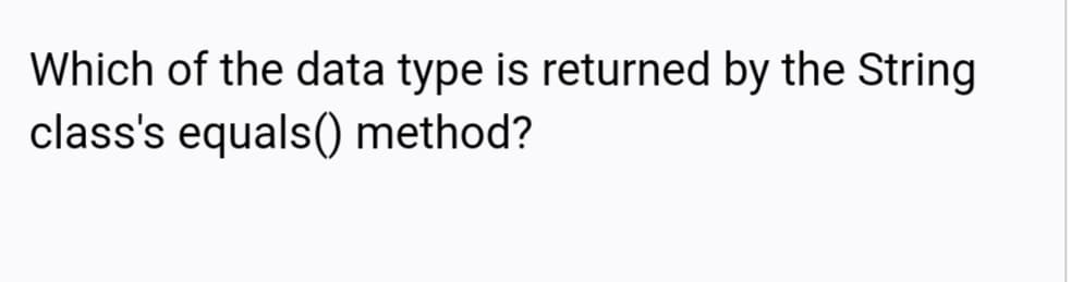 Which of the data type is returned by the String
class's equals() method?
