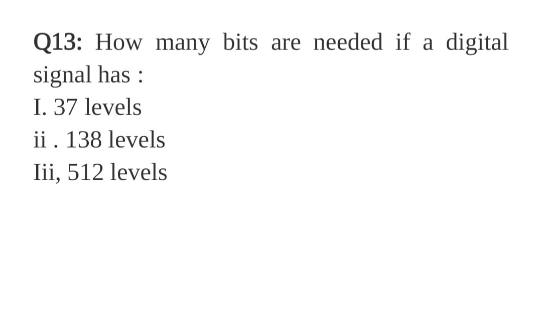 Q13: How many bits are needed if a digital
signal has :
I. 37 levels
ii. 138 levels
Iii, 512 levels
