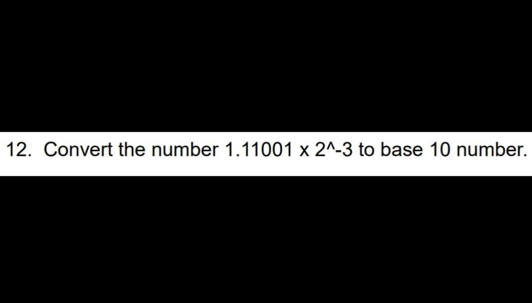 12. Convert the number 1.11001 x 2^-3 to base 10 number.
