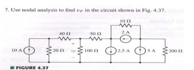 7. Use nodal analysis to find vp in the circuit shown in Fig. 4.37.
10 N
40 N
50 2
2 A
10 A
2.5 A 5 A
20 2
100 2
200 2
FIGURE 4.37
